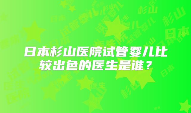 日本杉山医院试管婴儿比较出色的医生是谁？