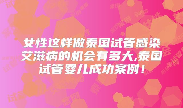 女性这样做泰国试管感染艾滋病的机会有多大,泰国试管婴儿成功案例！