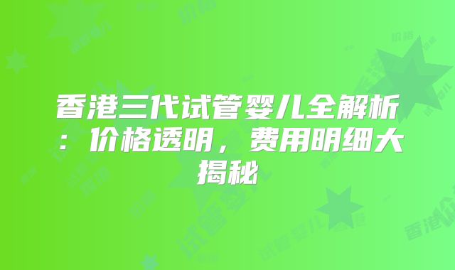 香港三代试管婴儿全解析:价格透明,费用明细大揭秘