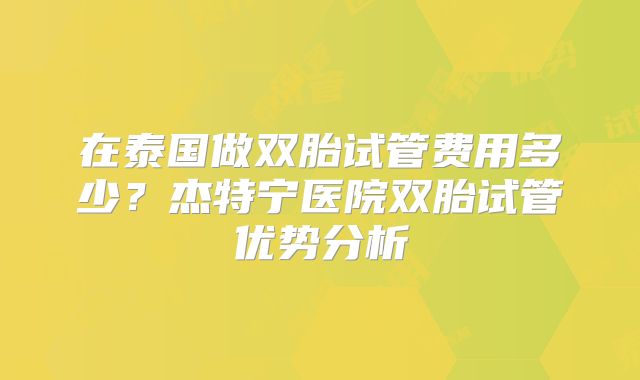 在泰国做双胎试管费用多少？杰特宁医院双胎试管优势分析