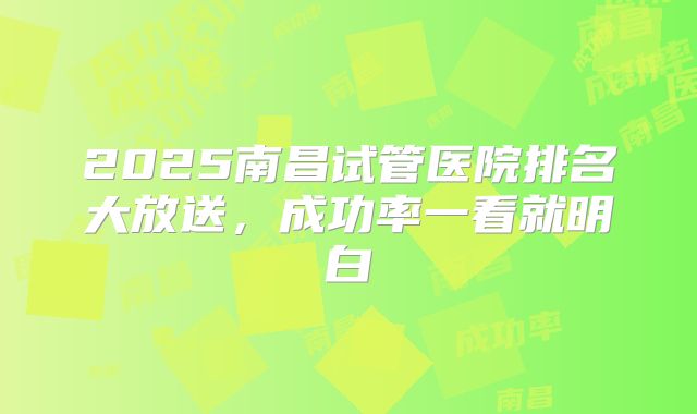 2025南昌试管医院排名大放送，成功率一看就明白