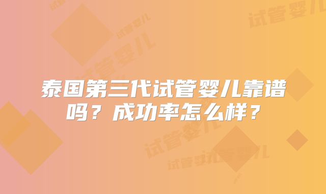 泰国第三代试管婴儿靠谱吗？成功率怎么样？