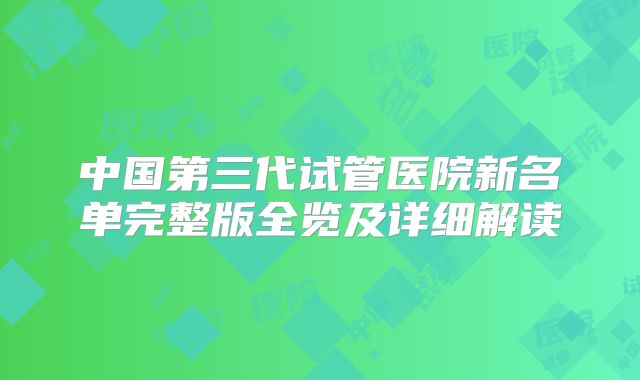 中国第三代试管医院新名单完整版全览及详细解读