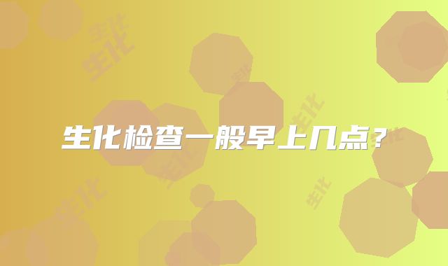 生化检查一般早上几点？