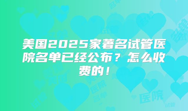 美国2025家著名试管医院名单已经公布?怎么收费的!
