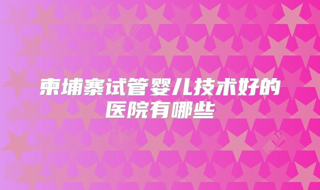 柬埔寨试管婴儿技术好的医院有哪些