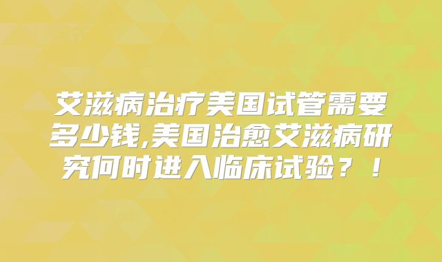 艾滋病治疗美国试管需要多少钱,美国治愈艾滋病研究何时进入临床试验？！