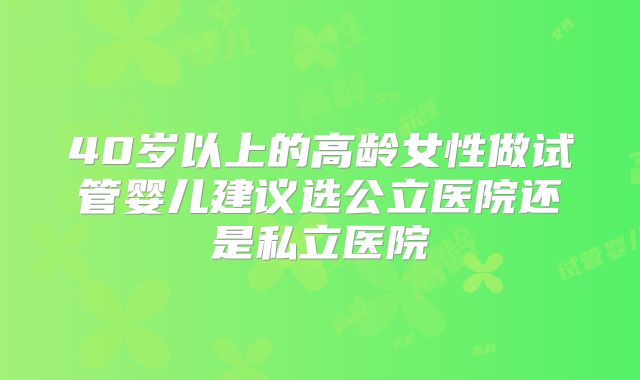 40岁以上的高龄女性做试管婴儿建议选公立医院还是私立医院