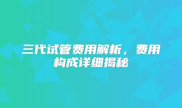 三代试管费用解析，费用构成详细揭秘