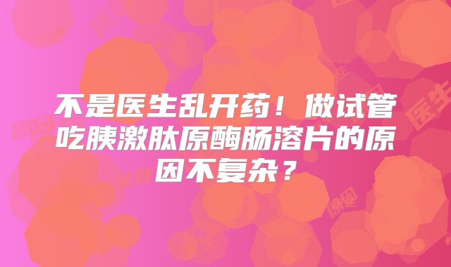 不是医生乱开药！做试管吃胰激肽原酶肠溶片的原因不复杂？