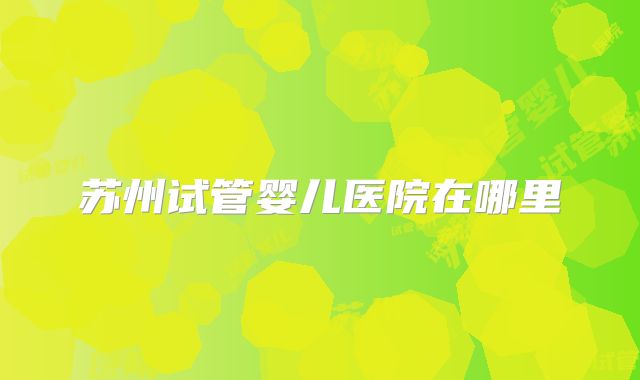 苏州试管婴儿医院在哪里