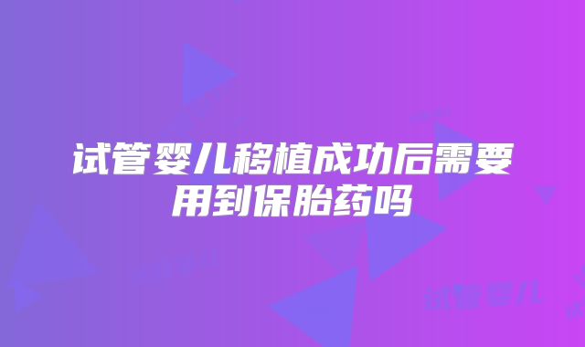 试管婴儿移植成功后需要用到保胎药吗