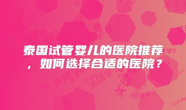 泰国试管婴儿的医院推荐，如何选择合适的医院？