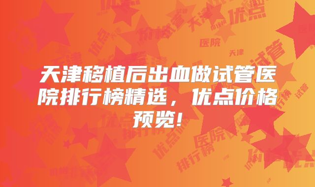 天津移植后出血做试管医院排行榜精选，优点价格预览!