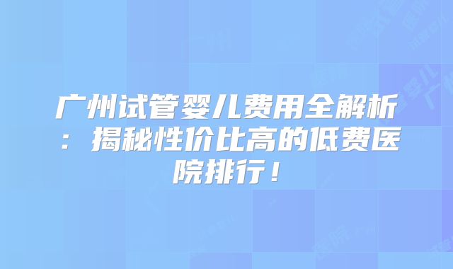广州试管婴儿费用全解析：揭秘性价比高的低费医院排行！