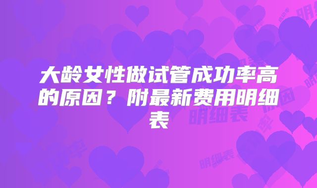 大龄女性做试管成功率高的原因?附最新费用明细表