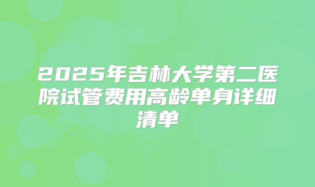 2025年吉林大学第二医院试管费用高龄单身详细清单