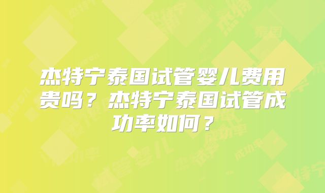 杰特宁泰国试管婴儿费用贵吗？杰特宁泰国试管成功率如何？