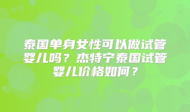 泰国单身女性可以做试管婴儿吗?杰特宁泰国试管婴儿价格如何?