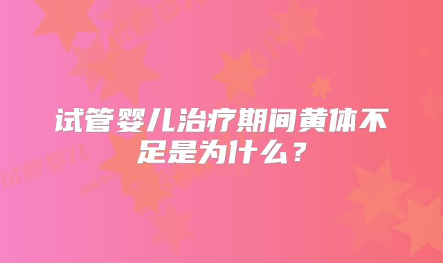 试管婴儿治疗期间黄体不足是为什么?
