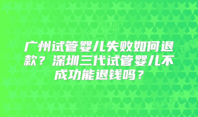广州试管婴儿失败如何退款？深圳三代试管婴儿不成功能退钱吗？