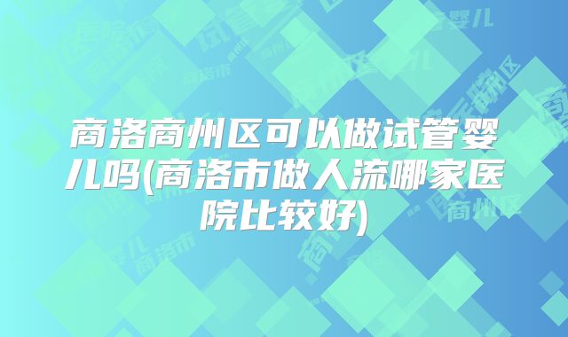 商洛商州区可以做试管婴儿吗(商洛市做人流哪家医院比较好)