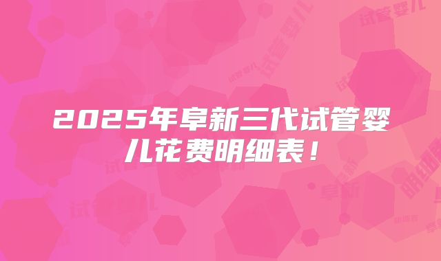 2025年阜新三代试管婴儿花费明细表！