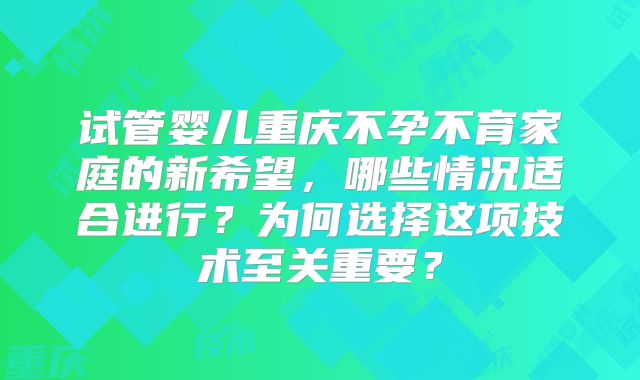 试管婴儿重庆不孕不育家庭的新希望,哪些情况适合进行?为何选择这项技术至关重要?