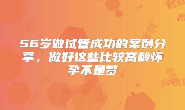 56岁做试管成功的案例分享,做好这些比较高龄怀孕不是梦