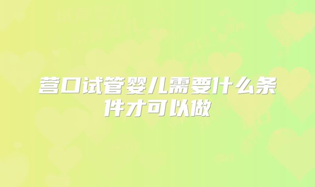 营口试管婴儿需要什么条件才可以做