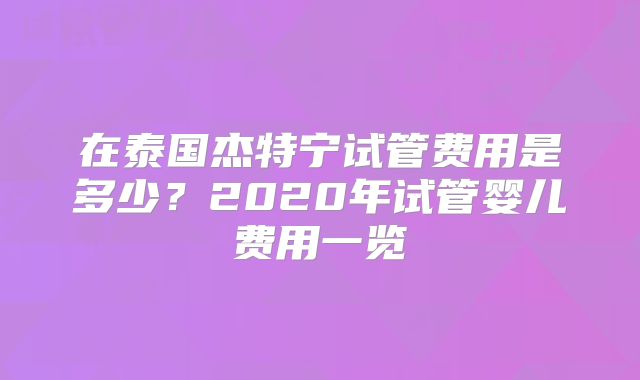 在泰国杰特宁试管费用是多少？2020年试管婴儿费用一览