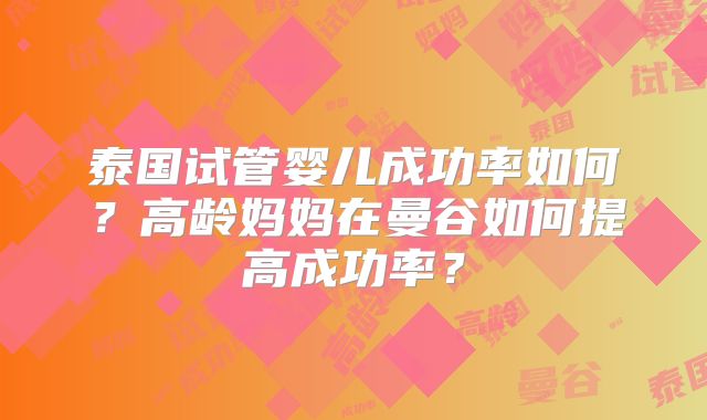 泰国试管婴儿成功率如何？高龄妈妈在曼谷如何提高成功率？