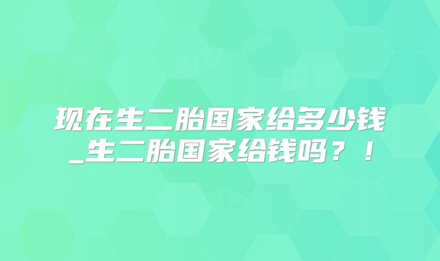 现在生二胎国家给多少钱_生二胎国家给钱吗？！