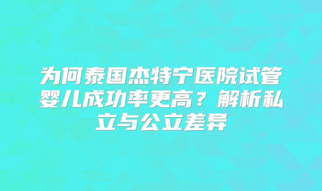 为何泰国杰特宁医院试管婴儿成功率更高？解析私立与公立差异