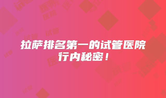 拉萨排名第一的试管医院行内秘密！