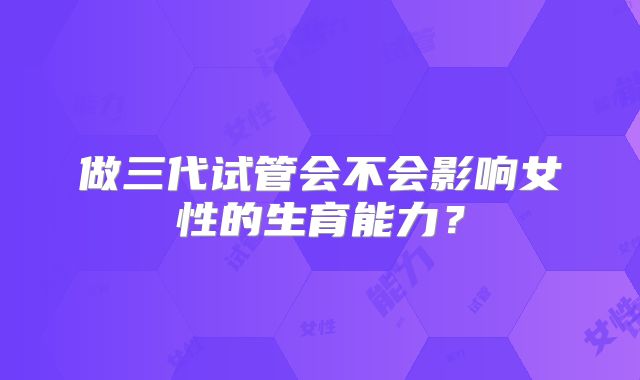 做三代试管会不会影响女性的生育能力?