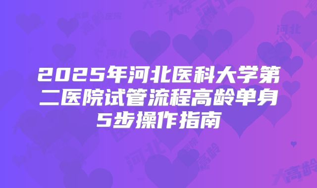 2025年河北医科大学第二医院试管流程高龄单身5步操作指南