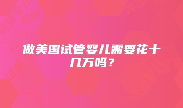 做美国试管婴儿需要花十几万吗？