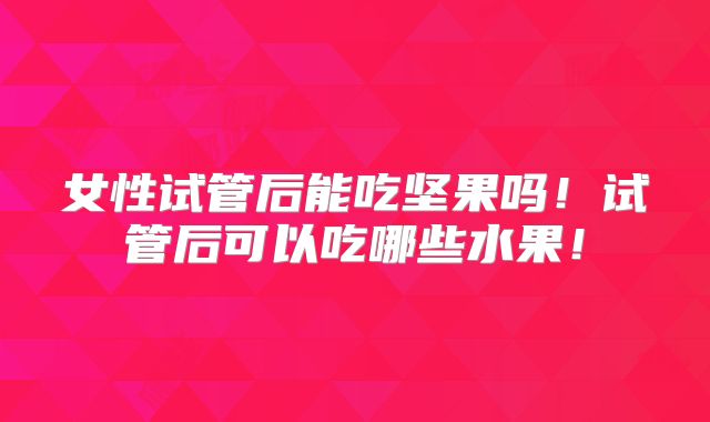 女性试管后能吃坚果吗！试管后可以吃哪些水果！