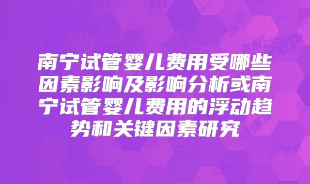 南宁试管婴儿费用受哪些因素影响及影响分析或南宁试管婴儿费用的浮动趋势和关键因素研究