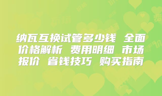 纳瓦互换试管多少钱 全面价格解析 费用明细 市场报价 省钱技巧 购买指南