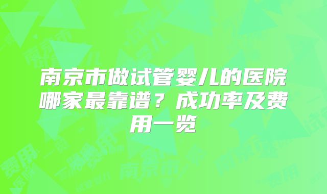 南京市做试管婴儿的医院哪家最靠谱？成功率及费用一览