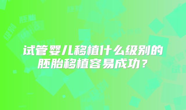 试管婴儿移植什么级别的胚胎移植容易成功？