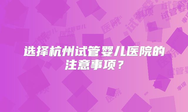 选择杭州试管婴儿医院的注意事项？