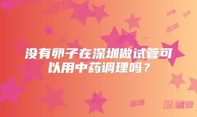 没有卵子在深圳做试管可以用中药调理吗？