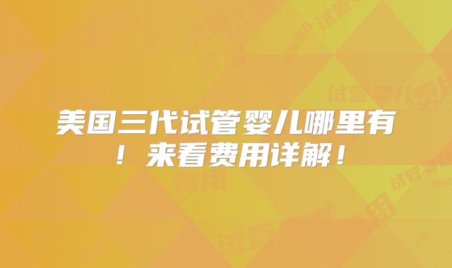 美国三代试管婴儿哪里有！来看费用详解！