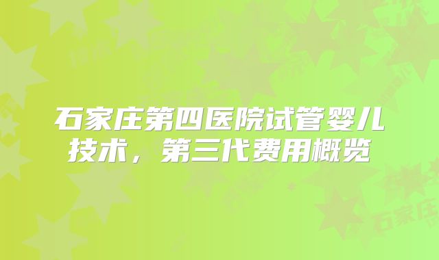 石家庄第四医院试管婴儿技术，第三代费用概览