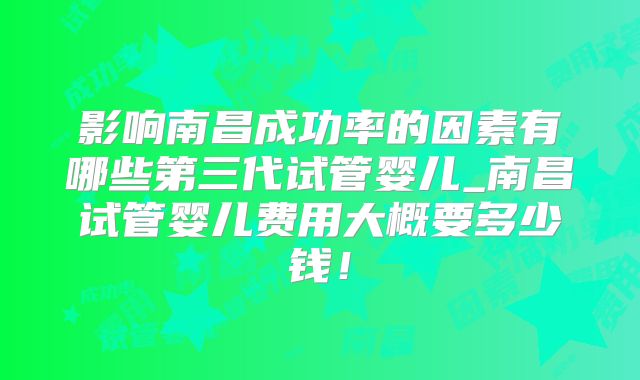 影响南昌成功率的因素有哪些第三代试管婴儿_南昌试管婴儿费用大概要多少钱！
