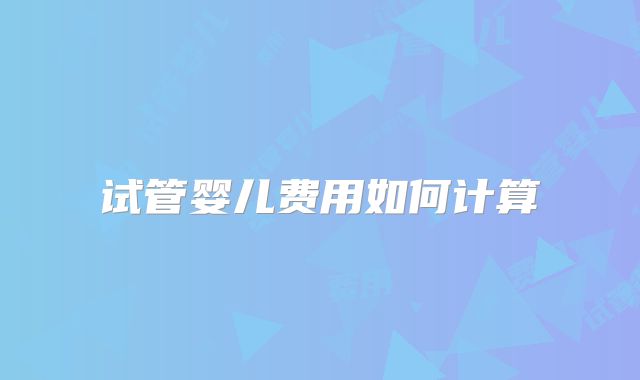 试管婴儿费用如何计算