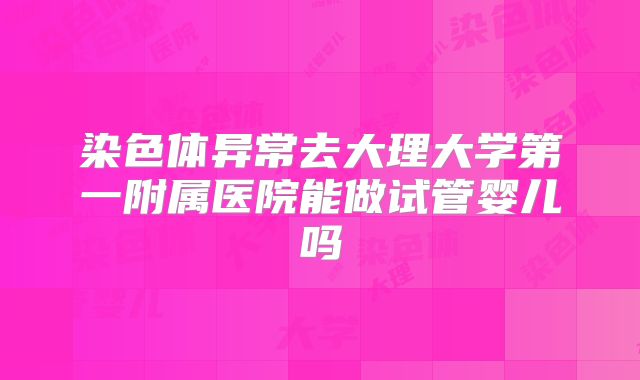 染色体异常去大理大学第一附属医院能做试管婴儿吗